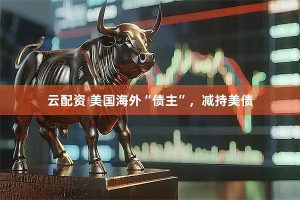 云配资 美国海外“债主”，减持美债