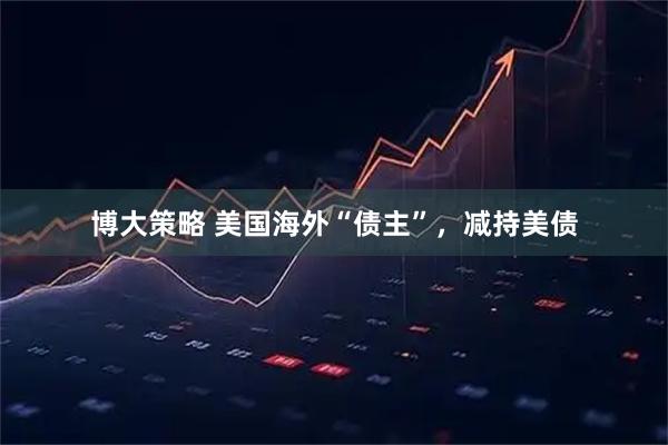 博大策略 美国海外“债主”，减持美债