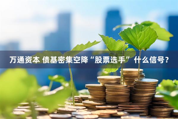 万通资本 债基密集空降“股票选手” 什么信号？
