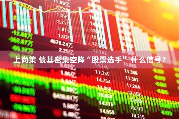 上尚策 债基密集空降“股票选手” 什么信号？