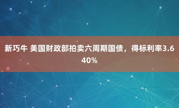 新巧牛 美国财政部拍卖六周期国债，得标利率3.640%