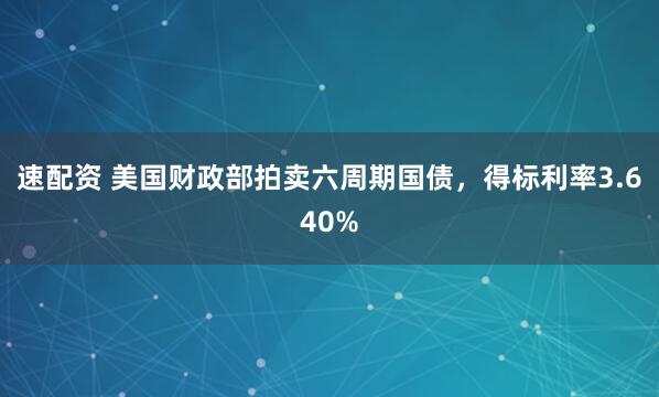 速配资 美国财政部拍卖六周期国债，得标利率3.640%