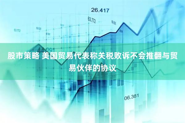 股市策略 美国贸易代表称关税败诉不会推翻与贸易伙伴的协议