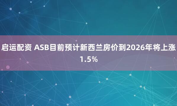 启运配资 ASB目前预计新西兰房价到2026年将上涨1.5%