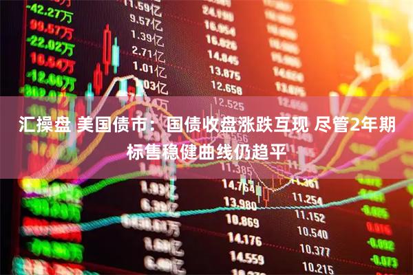 汇操盘 美国债市：国债收盘涨跌互现 尽管2年期标售稳健曲线仍趋平
