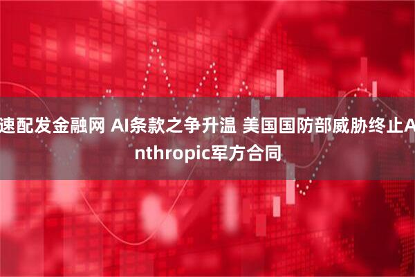速配发金融网 AI条款之争升温 美国国防部威胁终止Anthropic军方合同