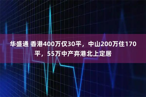 华盛通 香港400万仅30平，中山200万住170平，55万中产弃港北上定居
