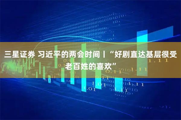 三星证券 习近平的两会时间丨“好剧直达基层很受老百姓的喜欢”