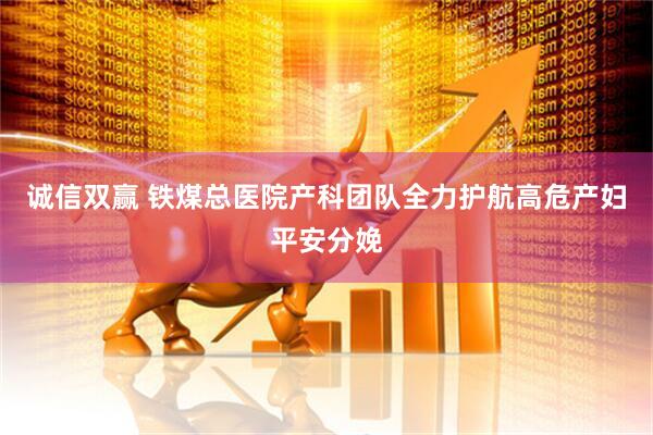 诚信双赢 铁煤总医院产科团队全力护航高危产妇平安分娩