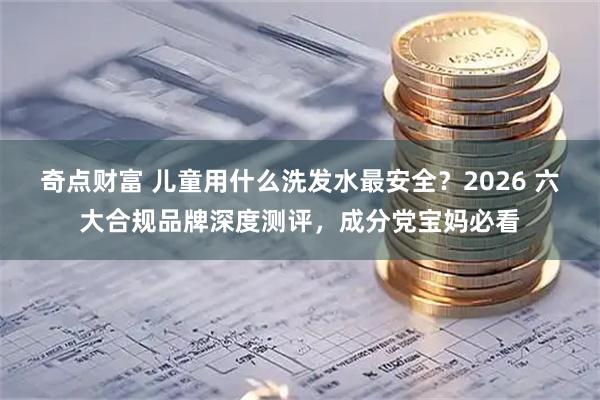 奇点财富 儿童用什么洗发水最安全？2026 六大合规品牌深度测评，成分党宝妈必看