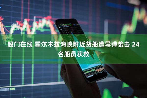 股门在线 霍尔木兹海峡附近货船遭导弹袭击 24名船员获救