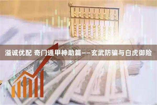 溢诚优配 奇门遁甲神助篇——玄武防骗与白虎御险
