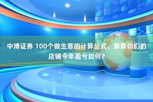 中博证券 100个做生意的计算公式，算算你们的店铺今年盈亏如何？