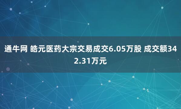 通牛网 皓元医药大宗交易成交6.05万股 成交额342.31万元