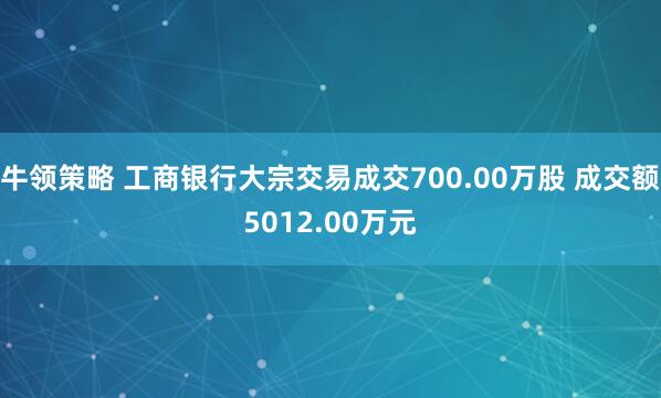 牛领策略 工商银行大宗交易成交700.00万股 成交额5012.00万元