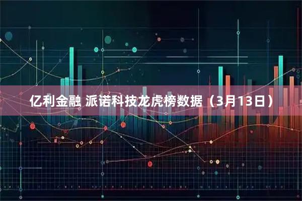 亿利金融 派诺科技龙虎榜数据（3月13日）