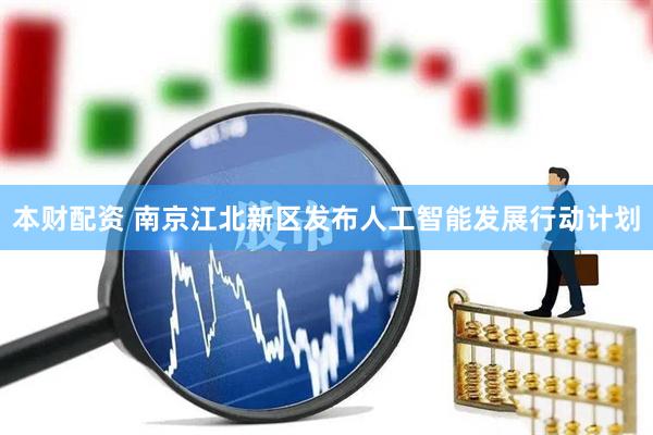 本财配资 南京江北新区发布人工智能发展行动计划