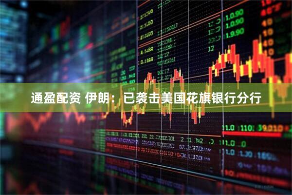 通盈配资 伊朗：已袭击美国花旗银行分行