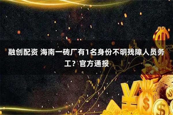 融创配资 海南一砖厂有1名身份不明残障人员务工？官方通报