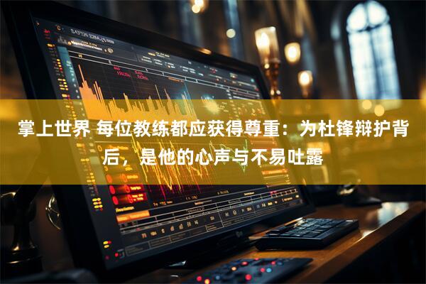 掌上世界 每位教练都应获得尊重：为杜锋辩护背后，是他的心声与不易吐露