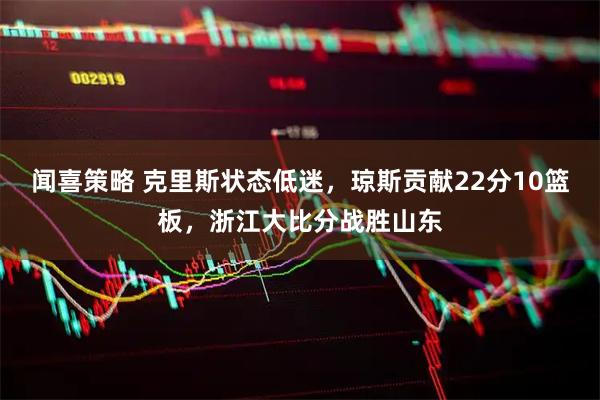 闻喜策略 克里斯状态低迷，琼斯贡献22分10篮板，浙江大比分战胜山东