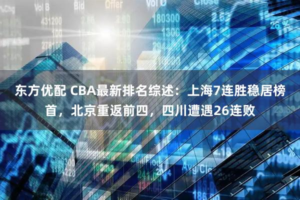 东方优配 CBA最新排名综述：上海7连胜稳居榜首，北京重返前四，四川遭遇26连败