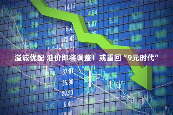 溢诚优配 油价即将调整！或重回“9元时代”