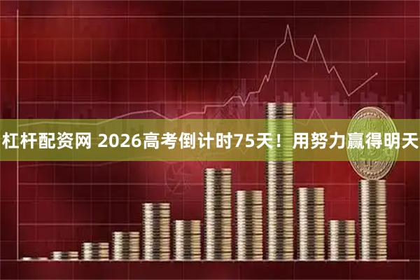 杠杆配资网 2026高考倒计时75天！用努力赢得明天