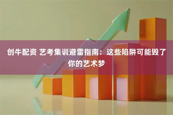 创牛配资 艺考集训避雷指南：这些陷阱可能毁了你的艺术梦