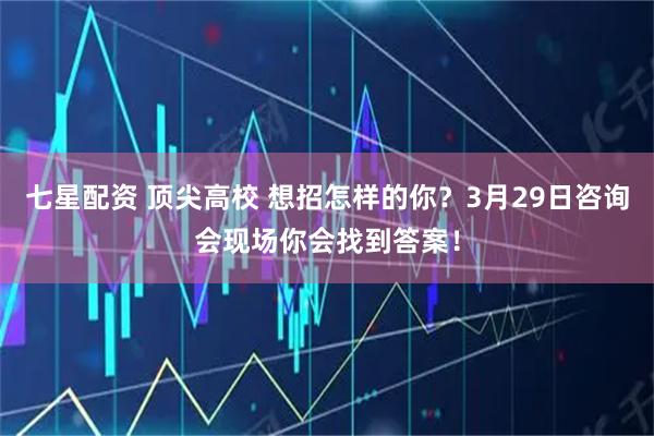 七星配资 顶尖高校 想招怎样的你？3月29日咨询会现场你会找到答案！