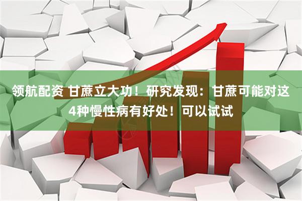 领航配资 甘蔗立大功！研究发现：甘蔗可能对这4种慢性病有好处！可以试试