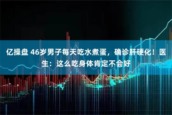 亿操盘 46岁男子每天吃水煮蛋，确诊肝硬化！医生：这么吃身体肯定不会好