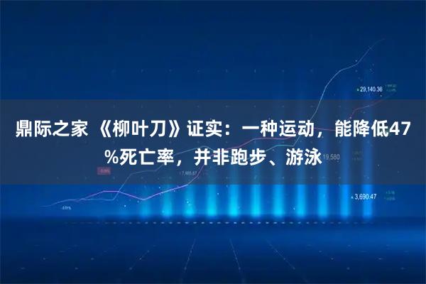 鼎际之家 《柳叶刀》证实：一种运动，能降低47%死亡率，并非跑步、游泳