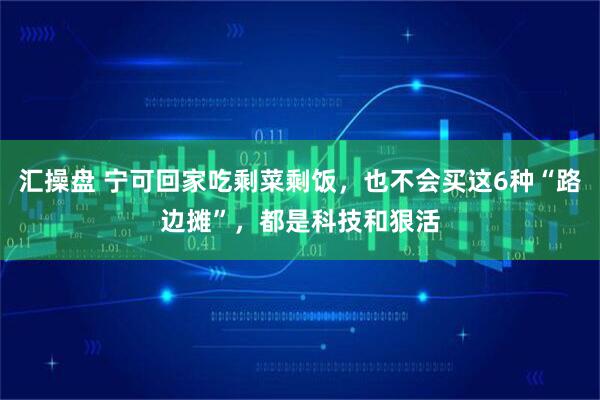 汇操盘 宁可回家吃剩菜剩饭，也不会买这6种“路边摊”，都是科技和狠活