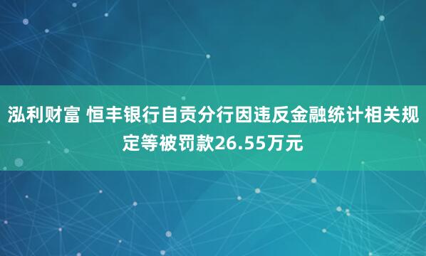 泓利财富 恒丰银行自贡分行因违反金融统计相关规定等被罚款26.55万元