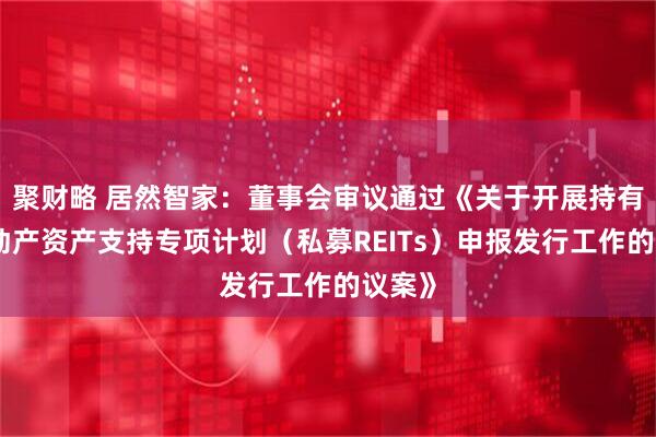 聚财略 居然智家：董事会审议通过《关于开展持有型不动产资产支持专项计划（私募REITs）申报发行工作的议案》