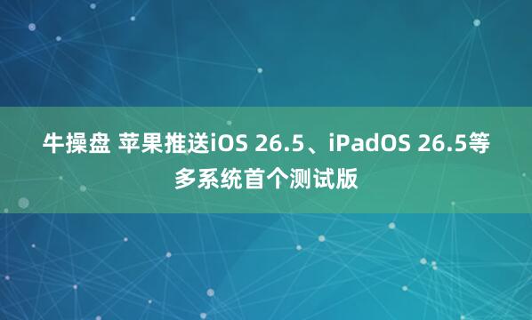 牛操盘 苹果推送iOS 26.5、iPadOS 26.5等多系统首个测试版