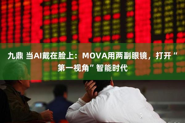 九鼎 当AI戴在脸上：MOVA用两副眼镜，打开“第一视角”智能时代