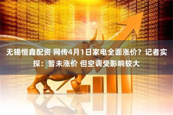无锡恒鑫配资 网传4月1日家电全面涨价？记者实探：暂未涨价 但空调受影响较大