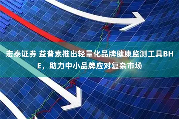 宏泰证券 益普索推出轻量化品牌健康监测工具BHE，助力中小品牌应对复杂市场