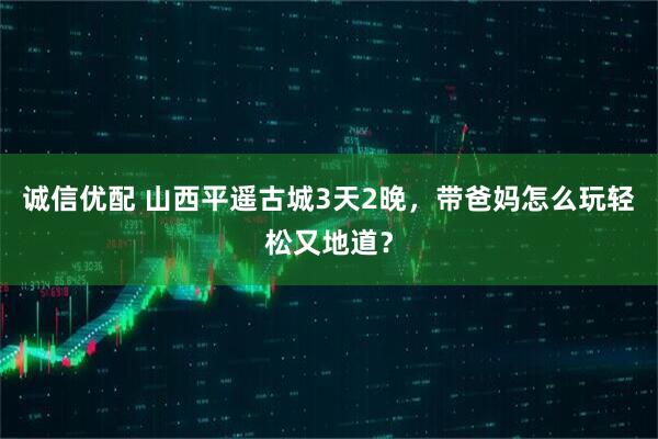 诚信优配 山西平遥古城3天2晚，带爸妈怎么玩轻松又地道？