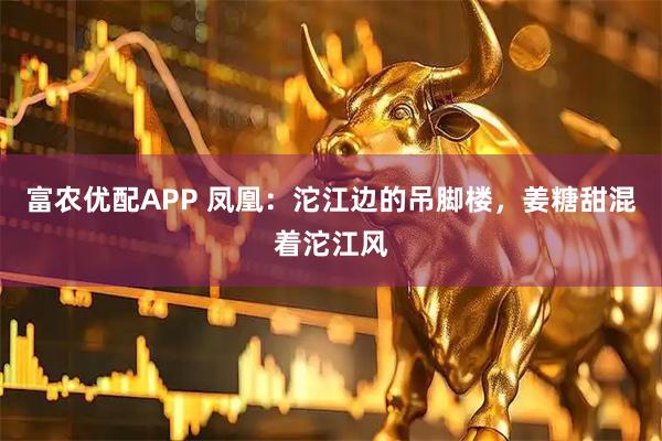 富农优配APP 凤凰：沱江边的吊脚楼，姜糖甜混着沱江风
