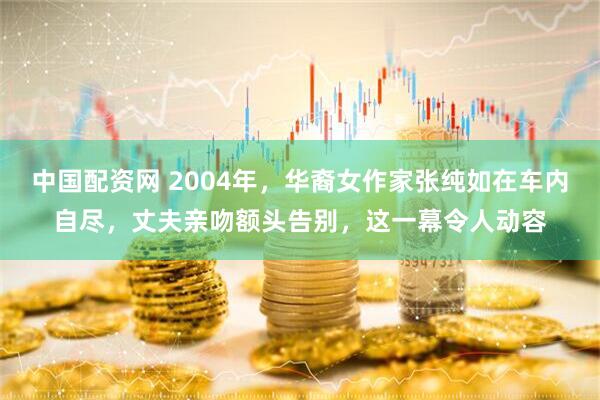 中国配资网 2004年，华裔女作家张纯如在车内自尽，丈夫亲吻额头告别，这一幕令人动容