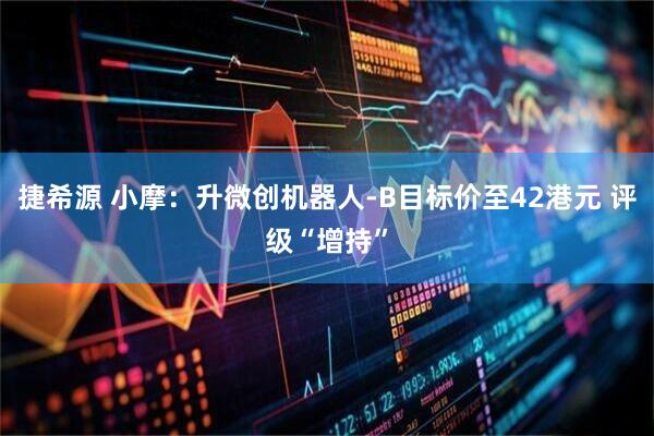 捷希源 小摩：升微创机器人-B目标价至42港元 评级“增持”