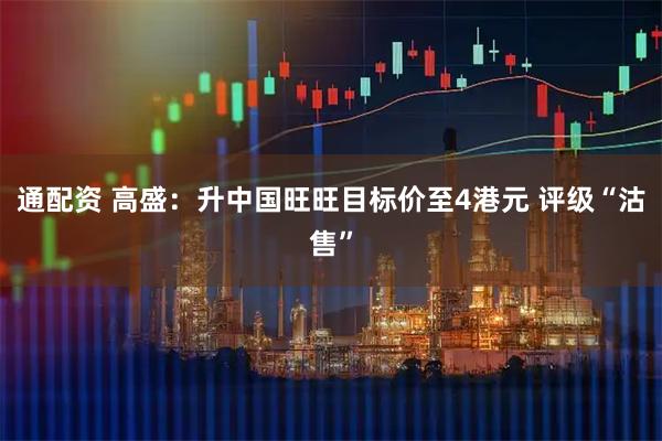 通配资 高盛：升中国旺旺目标价至4港元 评级“沽售”