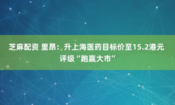 芝麻配资 里昂：升上海医药目标价至15.2港元 评级“跑赢大市”