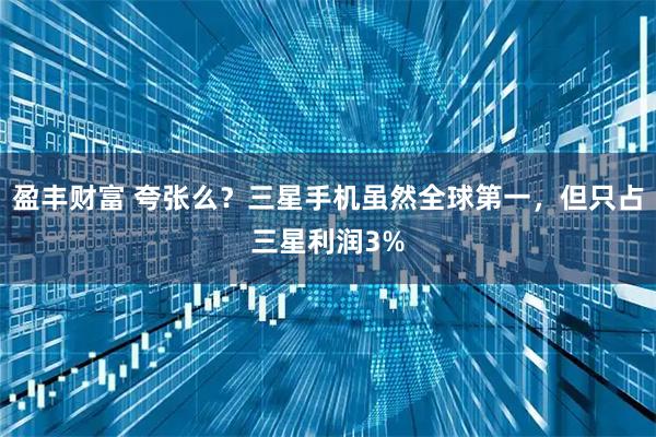 盈丰财富 夸张么？三星手机虽然全球第一，但只占三星利润3%