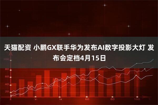 天猫配资 小鹏GX联手华为发布AI数字投影大灯 发布会定档4月15日