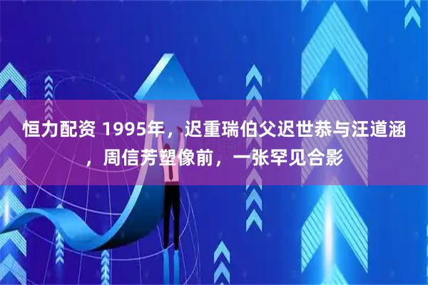 恒力配资 1995年，迟重瑞伯父迟世恭与汪道涵，周信芳塑像前，一张罕见合影