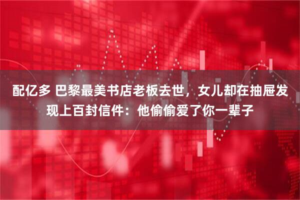 配亿多 巴黎最美书店老板去世，女儿却在抽屉发现上百封信件：他偷偷爱了你一辈子